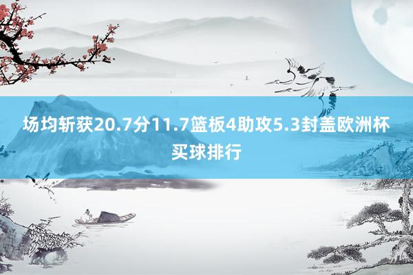 场均斩获20.7分11.7篮板4助攻5.3封盖欧洲杯买球排行