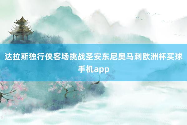 达拉斯独行侠客场挑战圣安东尼奥马刺欧洲杯买球手机app