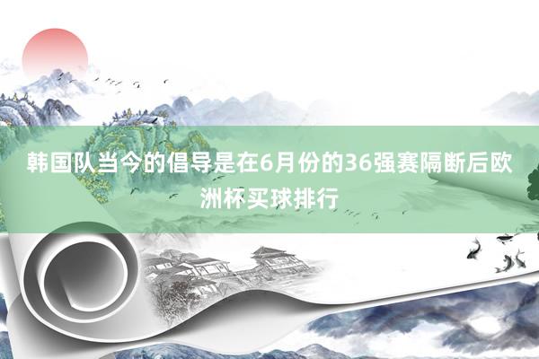 韩国队当今的倡导是在6月份的36强赛隔断后欧洲杯买球排行