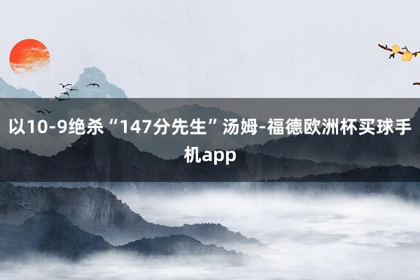 以10-9绝杀“147分先生”汤姆-福德欧洲杯买球手机app