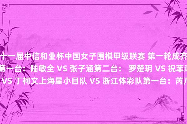 第十一届中信和业杯中国女子围棋甲级联赛 第一轮　　成齐银行队 VS 上海清一队　　第一台：陆敏全 VS 张子涵　　第二台： 罗楚玥 VS 祝菲鸿　　第三台：赵奕斐 VS 丁柯文　　上海星小目队 VS 浙江体彩队　　第一台：芮乃伟 VS 严惜蓦　　第二台：唐奕 VS 汪雨博　　第三台：唐嘉雯 VS 潘阳　　厦门外洋银行队 VS 山西书海路鑫队　　第一台：吴依铭五段 VS 李鑫怡三段　　第二台：高星四