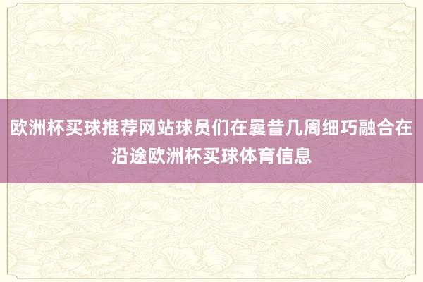 欧洲杯买球推荐网站球员们在曩昔几周细巧融合在沿途欧洲杯买球体育信息