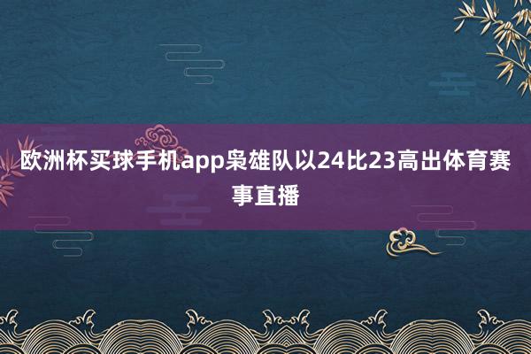 欧洲杯买球手机app枭雄队以24比23高出体育赛事直播