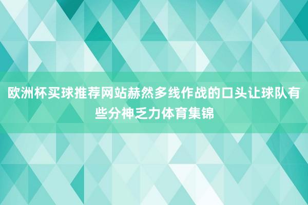 欧洲杯买球推荐网站赫然多线作战的口头让球队有些分神乏力体育集锦