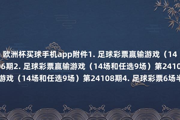 欧洲杯买球手机app附件1. 足球彩票赢输游戏（14场和任选9场）第24106期2. 足球彩票赢输游戏（14场和任选9场）第24107期3. 足球彩票赢输游戏（14场和任选9场）第24108期4. 足球彩票6场半全场赢输游戏第24140期5. 足球彩票6场半全场赢输游戏第24141期6. 足球彩票6场半全场赢输游戏第24142期7. 足球彩票4场进球游戏第24140期8. 足球彩票4场进球游戏第2