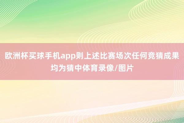 欧洲杯买球手机app则上述比赛场次任何竞猜成果均为猜中体育录像/图片