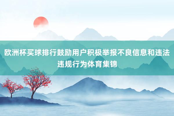 欧洲杯买球排行鼓励用户积极举报不良信息和违法违规行为体育集锦