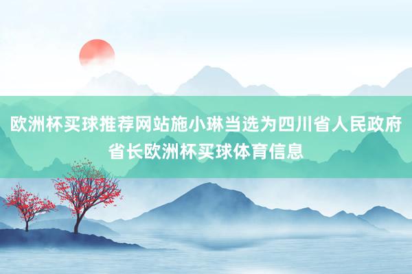 欧洲杯买球推荐网站施小琳当选为四川省人民政府省长欧洲杯买球体育信息