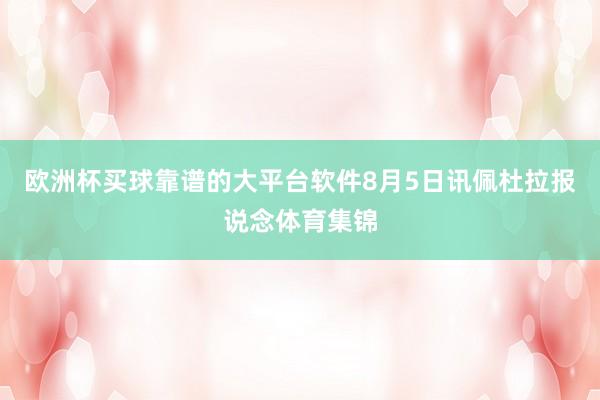 欧洲杯买球靠谱的大平台软件8月5日讯佩杜拉报说念体育集锦