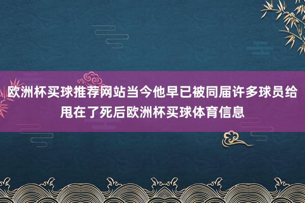 欧洲杯买球推荐网站当今他早已被同届许多球员给甩在了死后欧洲杯买球体育信息