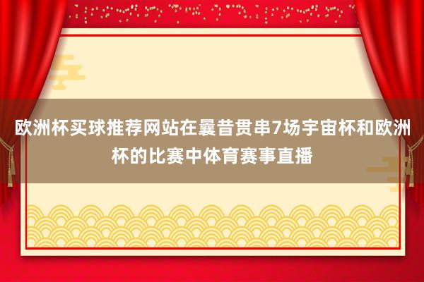 欧洲杯买球推荐网站在曩昔贯串7场宇宙杯和欧洲杯的比赛中体育赛事直播