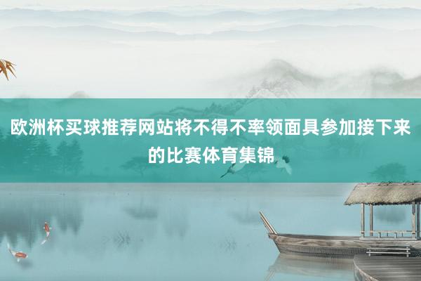 欧洲杯买球推荐网站将不得不率领面具参加接下来的比赛体育集锦