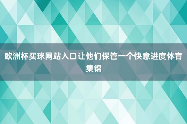 欧洲杯买球网站入口让他们保管一个快意进度体育集锦