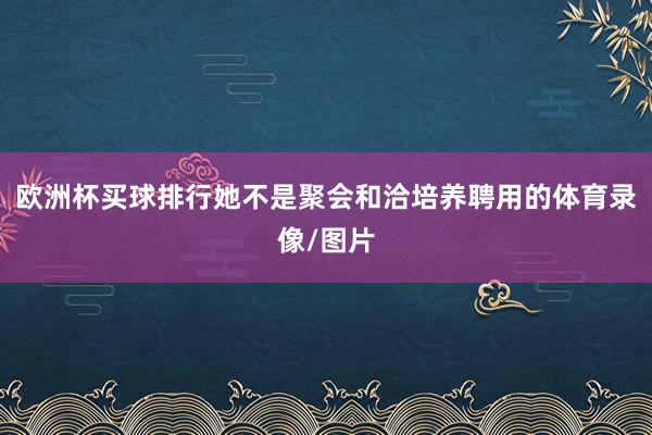 欧洲杯买球排行她不是聚会和洽培养聘用的体育录像/图片