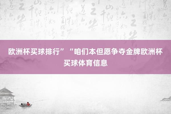 欧洲杯买球排行” “咱们本但愿争夺金牌欧洲杯买球体育信息