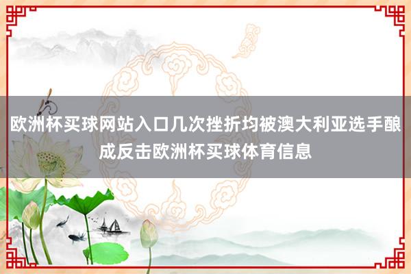 欧洲杯买球网站入口几次挫折均被澳大利亚选手酿成反击欧洲杯买球体育信息