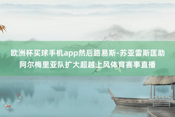 欧洲杯买球手机app然后路易斯-苏亚雷斯匡助阿尔梅里亚队扩大超越上风体育赛事直播