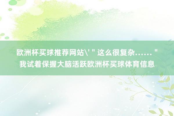 欧洲杯买球推荐网站'＂这么很复杂……＂我试着保握大脑活跃欧洲杯买球体育信息