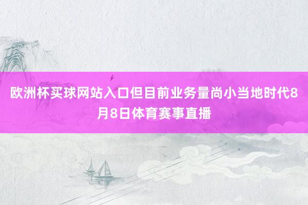 欧洲杯买球网站入口但目前业务量尚小当地时代8月8日体育赛事直播