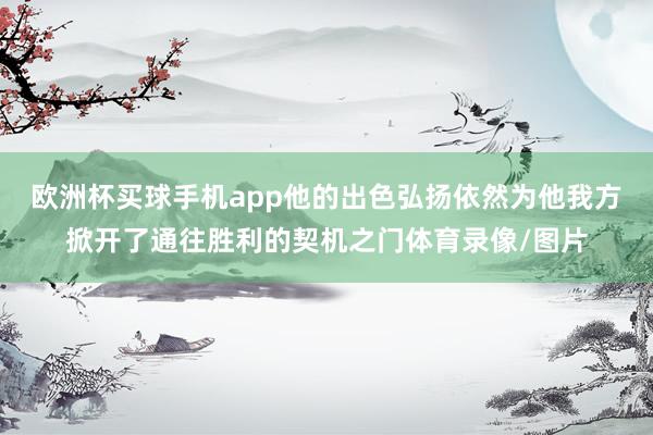 欧洲杯买球手机app他的出色弘扬依然为他我方掀开了通往胜利的契机之门体育录像/图片