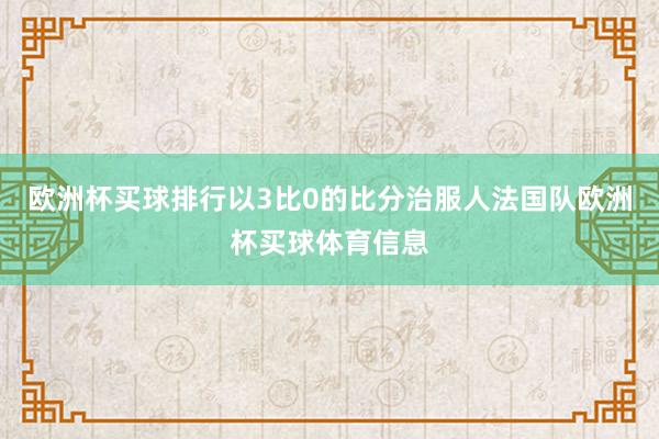 欧洲杯买球排行以3比0的比分治服人法国队欧洲杯买球体育信息