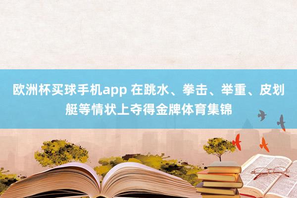 欧洲杯买球手机app 在跳水、拳击、举重、皮划艇等情状上夺得金牌体育集锦