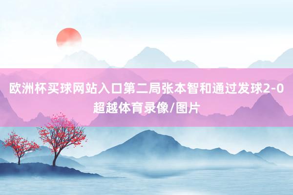 欧洲杯买球网站入口第二局张本智和通过发球2-0超越体育录像/图片