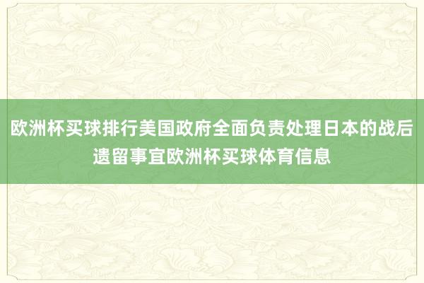 欧洲杯买球排行美国政府全面负责处理日本的战后遗留事宜欧洲杯买球体育信息