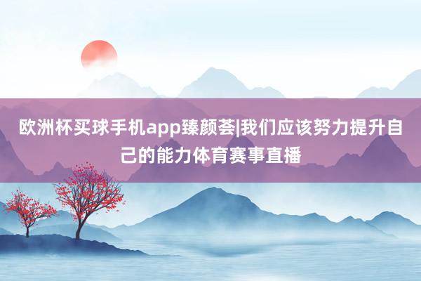 欧洲杯买球手机app臻颜荟|我们应该努力提升自己的能力体育赛事直播