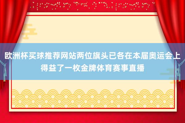 欧洲杯买球推荐网站两位旗头已各在本届奥运会上得益了一枚金牌体育赛事直播