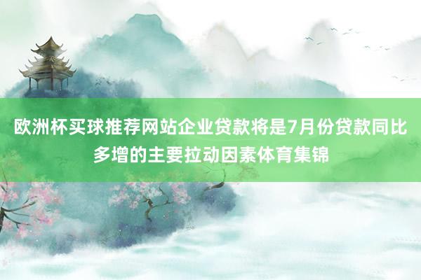 欧洲杯买球推荐网站企业贷款将是7月份贷款同比多增的主要拉动因素体育集锦