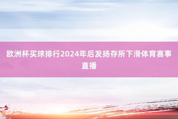 欧洲杯买球排行2024年后发扬存所下滑体育赛事直播