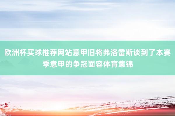 欧洲杯买球推荐网站意甲旧将弗洛雷斯谈到了本赛季意甲的争冠面容体育集锦