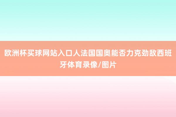 欧洲杯买球网站入口人法国国奥能否力克劲敌西班牙体育录像/图片