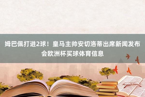 姆巴佩打进2球！皇马主帅安切洛蒂出席新闻发布会欧洲杯买球体育信息