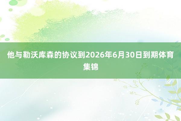 他与勒沃库森的协议到2026年6月30日到期体育集锦