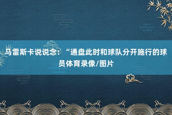 马雷斯卡说说念：“通盘此时和球队分开施行的球员体育录像/图片