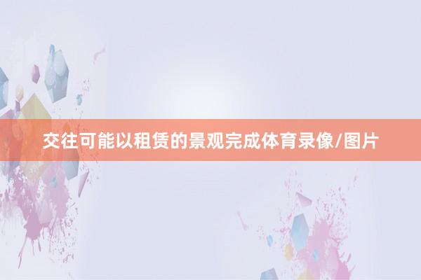 交往可能以租赁的景观完成体育录像/图片