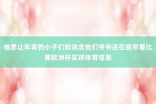 他思让年青的小子们知说念他们爷爷还在统带着比赛欧洲杯买球体育信息