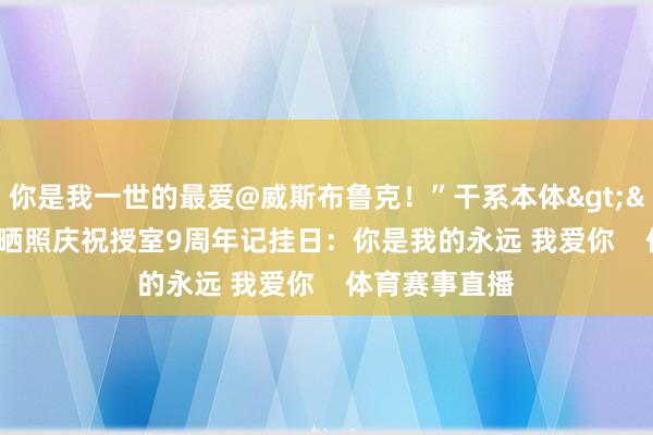 你是我一世的最爱@威斯布鲁克！”干系本体>>>威少晒照庆祝授室9周年记挂日：你是我的永远 我爱你    体育赛事直播