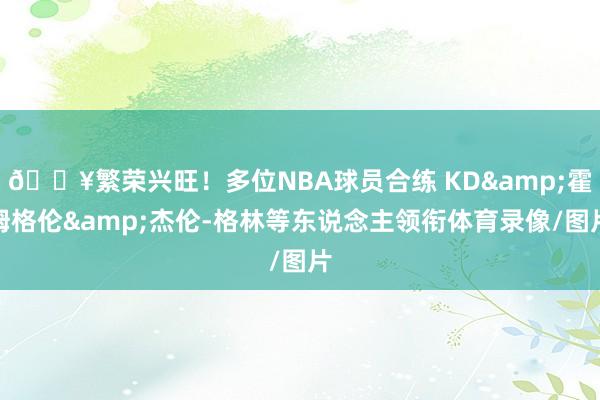 🔥繁荣兴旺！多位NBA球员合练 KD&霍姆格伦&杰伦-格林等东说念主领衔体育录像/图片