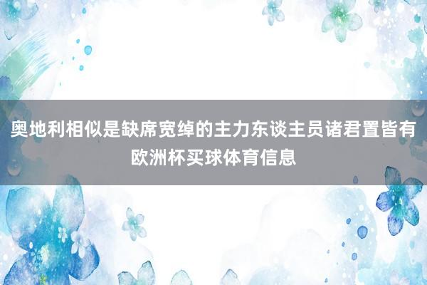 奥地利相似是缺席宽绰的主力东谈主员诸君置皆有欧洲杯买球体育信息