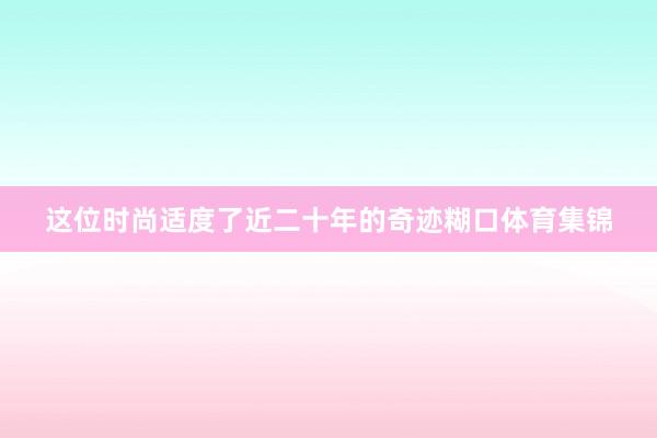 这位时尚适度了近二十年的奇迹糊口体育集锦