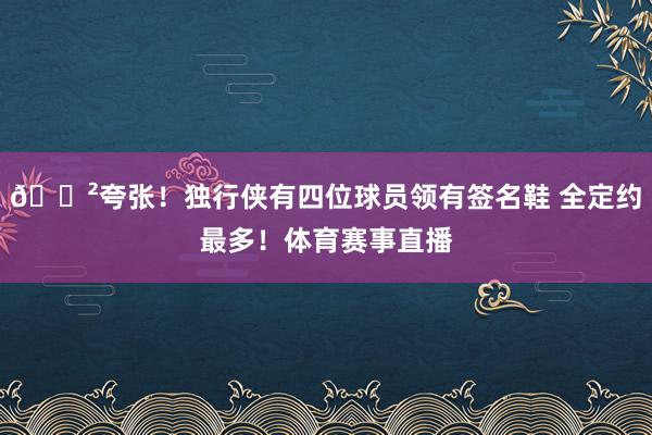 😲夸张！独行侠有四位球员领有签名鞋 全定约最多！体育赛事直播