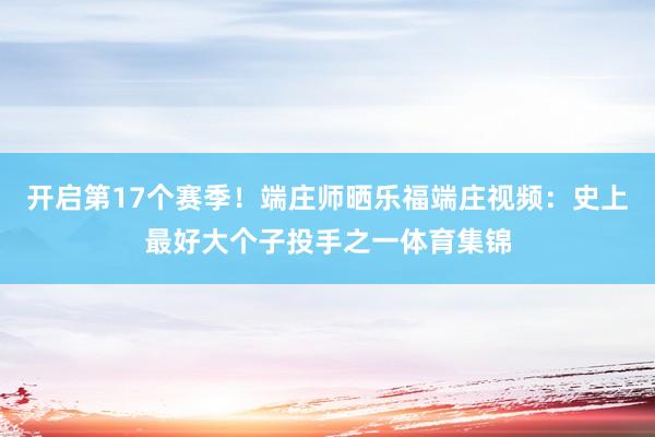 开启第17个赛季！端庄师晒乐福端庄视频：史上最好大个子投手之一体育集锦