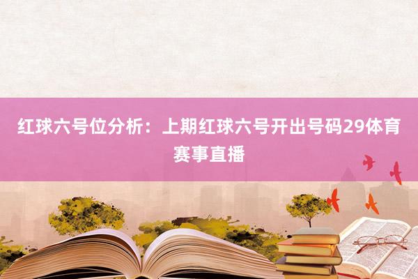 红球六号位分析：上期红球六号开出号码29体育赛事直播