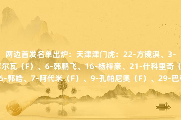 两边首发名单出炉：　　天津津门虎：22-方镜淇、3-王政豪、31-迪奥戈-席尔瓦（F）、6-韩鹏飞、16-杨梓豪、21-什科里奇（F）、30-王秋明、36-郭皓、7-阿代米（F）、9-孔帕尼奥（F）、29-巴顿　　替补：1-李岳峰、25-闫炳良、4-王献均、5-于洋、23-钱宇淼、8-哈达斯（F）、14-黄嘉辉、17-孙学龙、18-高华泽、19-刘俊贤、32-苏缘杰、40-石炎　　武汉三镇：32-