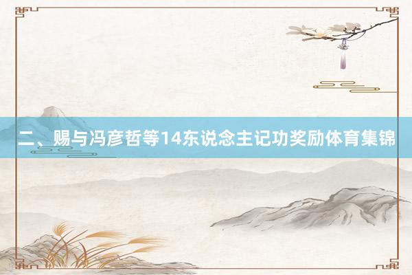 二、赐与冯彦哲等14东说念主记功奖励体育集锦