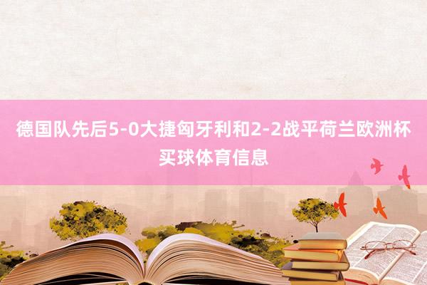 德国队先后5-0大捷匈牙利和2-2战平荷兰欧洲杯买球体育信息