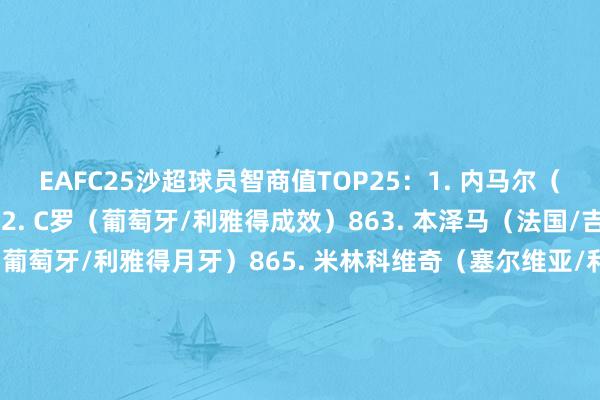 EAFC25沙超球员智商值TOP25：1. 内马尔（巴西/利雅得月牙）872. C罗（葡萄牙/利雅得成效）863. 本泽马（法国/吉达连合）864. 坎塞洛（葡萄牙/利雅得月牙）865. 米林科维奇（塞尔维亚/利雅得月牙）856. 马赫雷斯（阿尔及利亚/吉达国民）857. 坎特（法国/吉达连合）858. 马内（塞内加尔/利雅得成效）849. 鲁本-内维斯（葡萄牙/利雅得月牙）8410. 库利巴利（